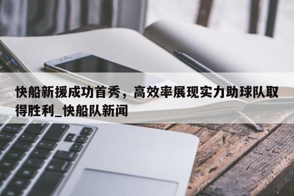 南宫娱乐-快船新援成功首秀，高效率展现实力助球队取得胜利_快船队新闻