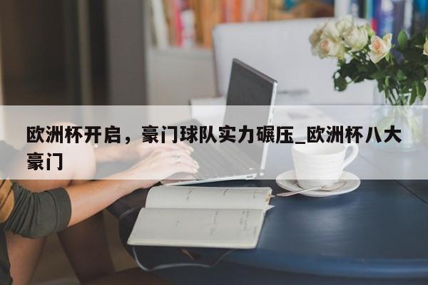 南宫娱乐-欧洲杯开启，豪门球队实力碾压_欧洲杯八大豪门