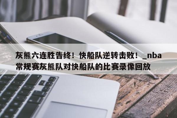 南宫娱乐-灰熊六连胜告终！快船队逆转击败！_nba常规赛灰熊队对快船队的比赛录像回放