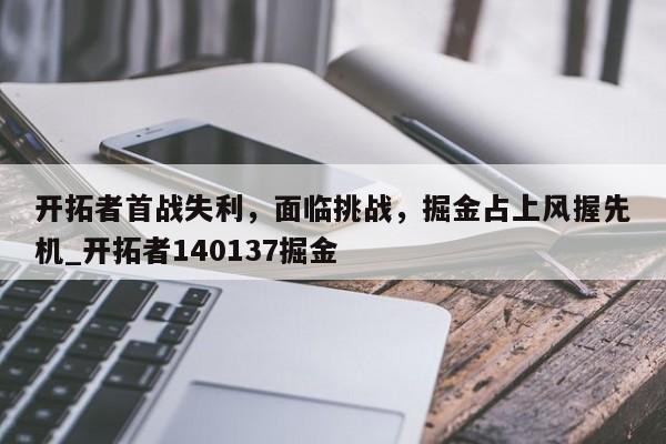 南宫娱乐-开拓者首战失利，面临挑战，掘金占上风握先机_开拓者140137掘金