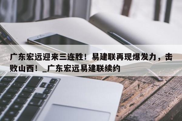 南宫娱乐-广东宏远迎来三连胜！易建联再现爆发力，击败山西！_广东宏远易建联续约