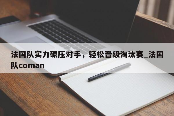 南宫娱乐-法国队实力碾压对手，轻松晋级淘汰赛_法国队coman