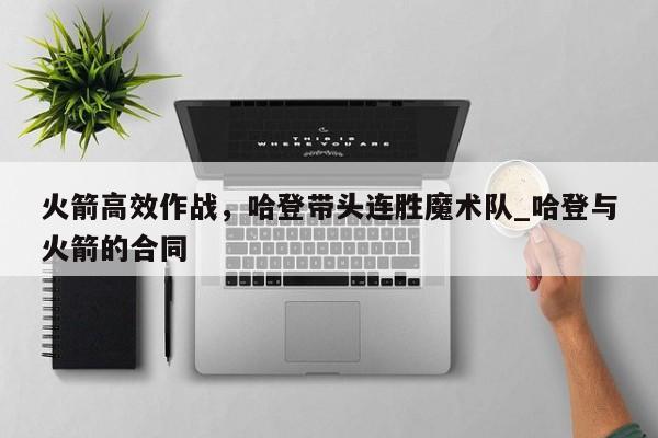 南宫娱乐-火箭高效作战，哈登带头连胜魔术队_哈登与火箭的合同