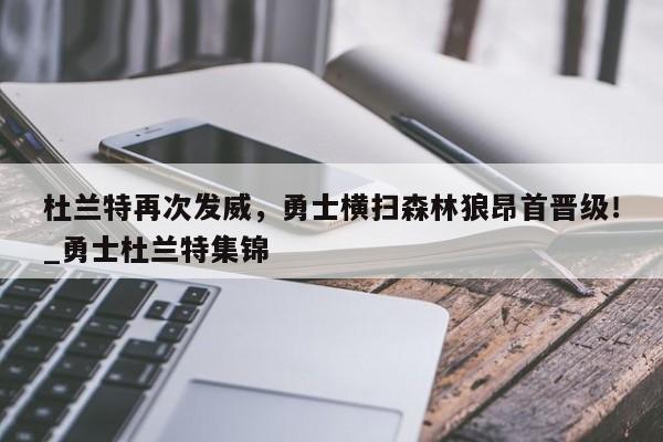 南宫娱乐-杜兰特再次发威，勇士横扫森林狼昂首晋级！_勇士杜兰特集锦